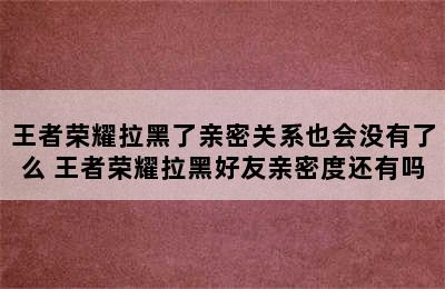 王者荣耀拉黑了亲密关系也会没有了么 王者荣耀拉黑好友亲密度还有吗